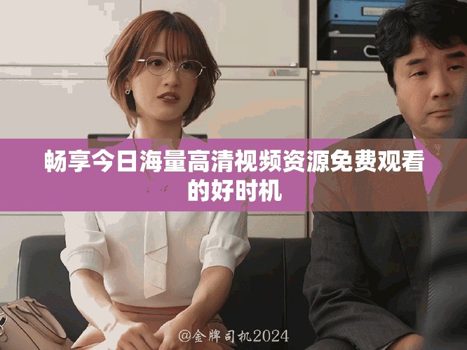 畅享今日海量高清视频资源免费观看的好时机