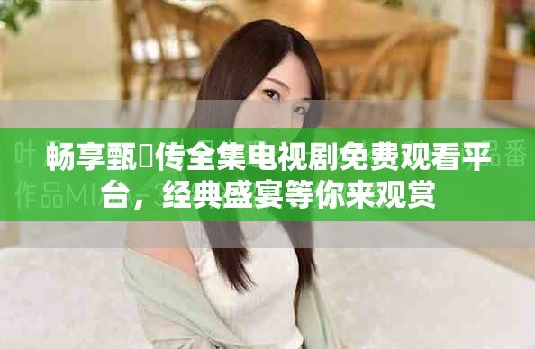 畅享甄嬛传全集电视剧免费观看平台，经典盛宴等你来观赏
