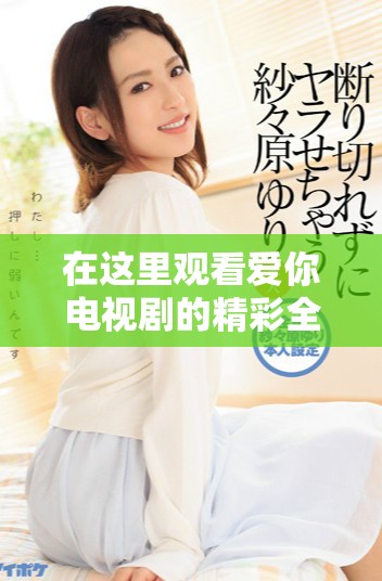 在这里观看爱你电视剧的精彩全集与最新剧集更新