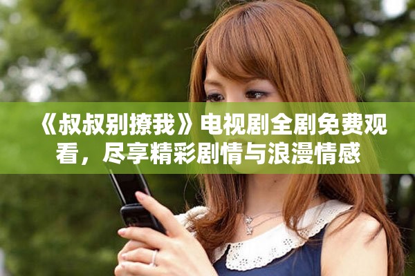 《叔叔别撩我》电视剧全剧免费观看，尽享精彩剧情与浪漫情感