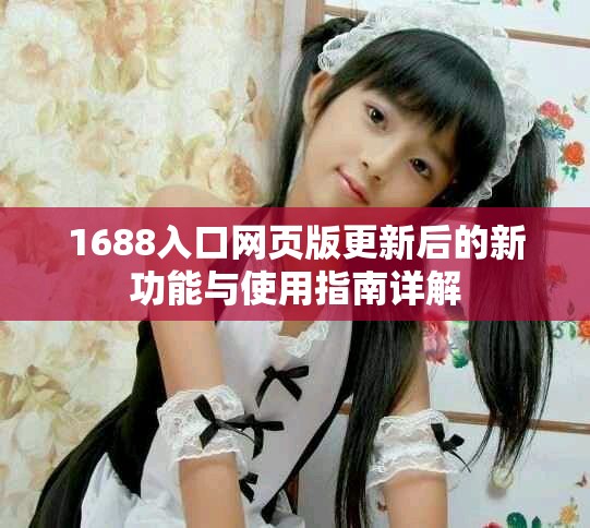 1688入口网页版更新后的新功能与使用指南详解