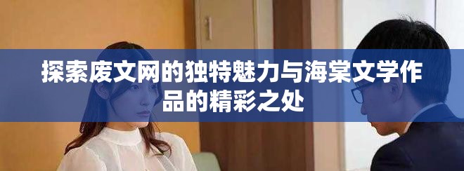 探索废文网的独特魅力与海棠文学作品的精彩之处