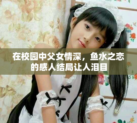 在校园中父女情深，鱼水之恋的感人结局让人泪目