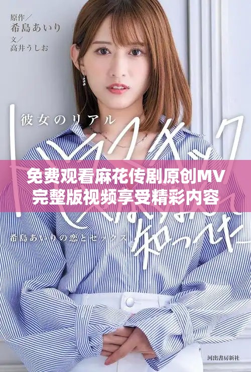 免费观看麻花传剧原创MV完整版视频享受精彩内容的全新体验