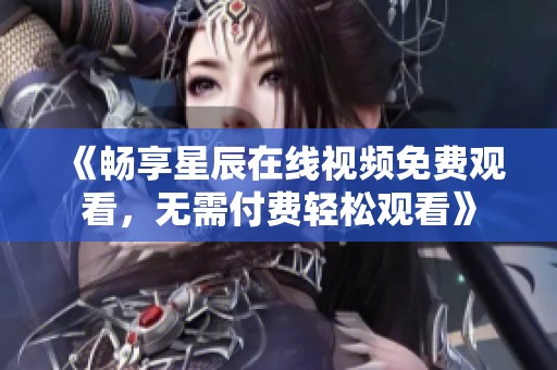 《畅享星辰在线视频免费观看，无需付费轻松观看》