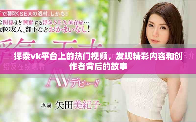 探索vk平台上的热门视频，发现精彩内容和创作者背后的故事