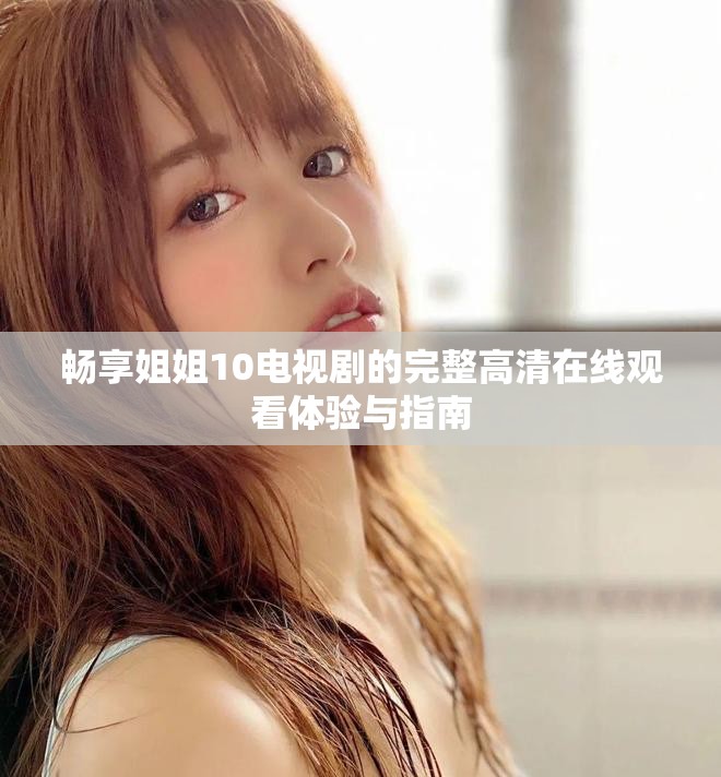 畅享姐姐10电视剧的完整高清在线观看体验与指南