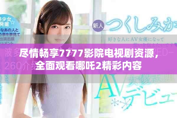 尽情畅享7777影院电视剧资源，全面观看哪吒2精彩内容