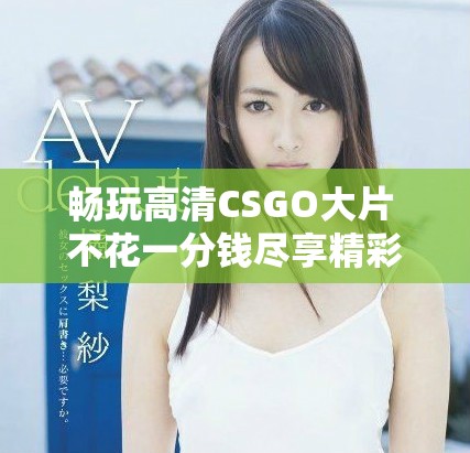 畅玩高清CSGO大片 不花一分钱尽享精彩对决
