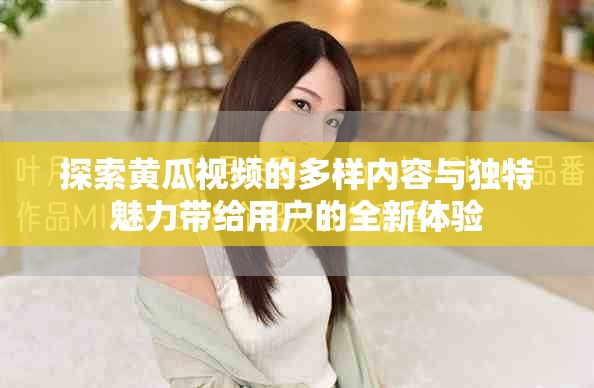 探索黄瓜视频的多样内容与独特魅力带给用户的全新体验