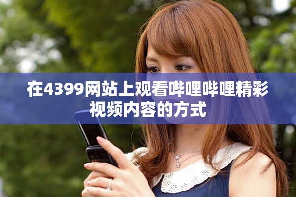在4399网站上观看哔哩哔哩精彩视频内容的方式