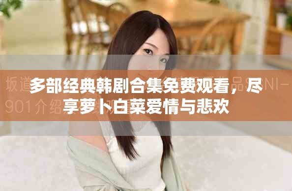 多部经典韩剧合集免费观看，尽享萝卜白菜爱情与悲欢