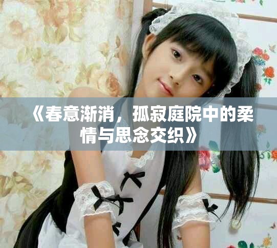 《春意渐消，孤寂庭院中的柔情与思念交织》