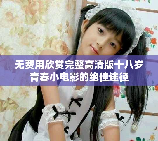 无费用欣赏完整高清版十八岁青春小电影的绝佳途径