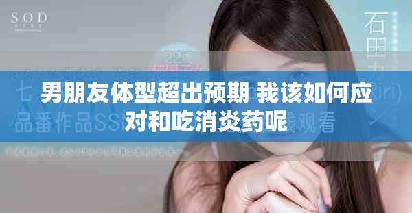 男朋友体型超出预期 我该如何应对和吃消炎药呢