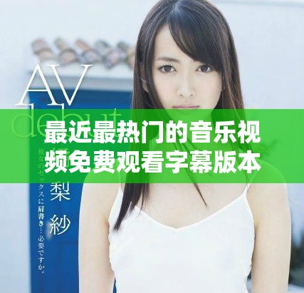 最近最热门的音乐视频免费观看字幕版本汇总