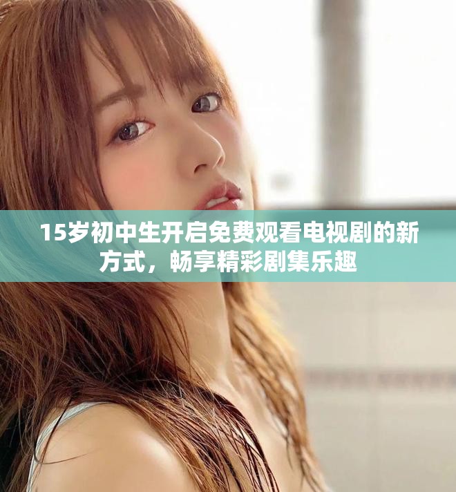 15岁初中生开启免费观看电视剧的新方式，畅享精彩剧集乐趣