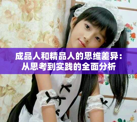 成品人和精品人的思维差异：从思考到实践的全面分析