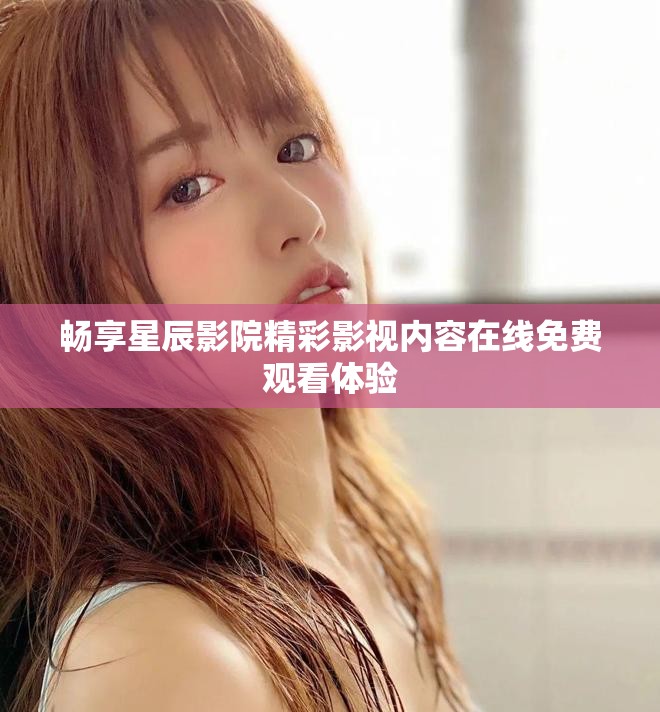 畅享星辰影院精彩影视内容在线免费观看体验