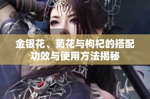 金银花、菊花与枸杞的搭配功效与使用方法揭秘