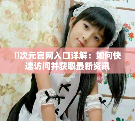 囧次元官网入口详解：如何快速访问并获取最新资讯
