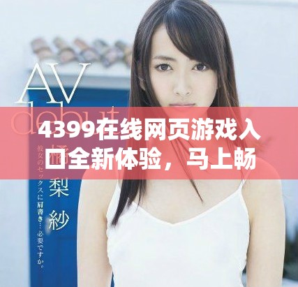 4399在线网页游戏入口全新体验，马上畅玩热门游戏不再等待