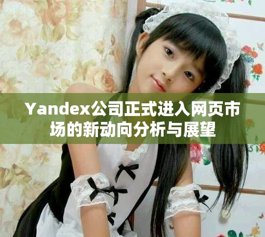 Yandex公司正式进入网页市场的新动向分析与展望
