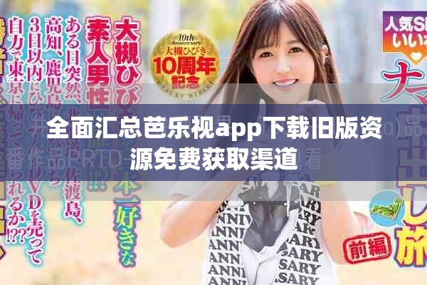 全面汇总芭乐视app下载旧版资源免费获取渠道