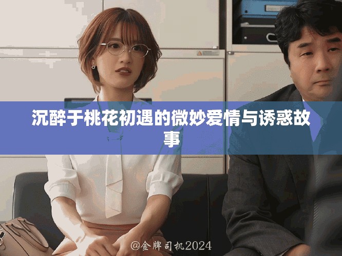 沉醉于桃花初遇的微妙爱情与诱惑故事