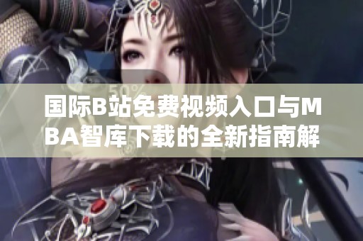 国际B站免费视频入口与MBA智库下载的全新指南解析
