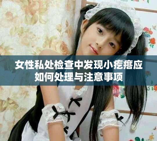 女性私处检查中发现小疙瘩应如何处理与注意事项