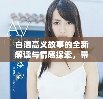 白洁高义故事的全新解读与情感探索，带你走进人物内心世界