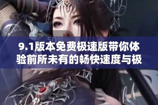 9.1版本免费极速版带你体验前所未有的畅快速度与极致性能
