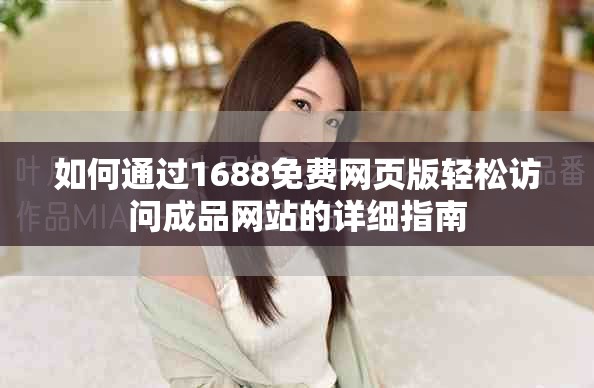 如何通过1688免费网页版轻松访问成品网站的详细指南