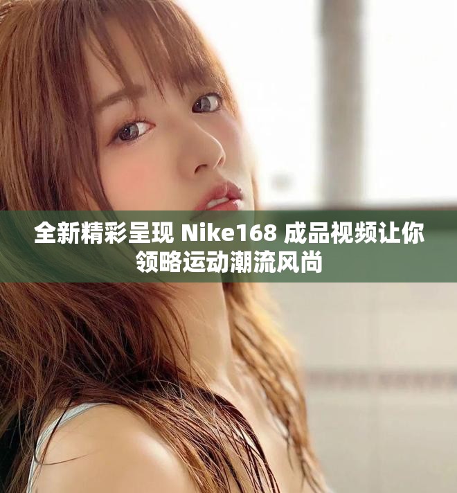 全新精彩呈现 Nike168 成品视频让你领略运动潮流风尚