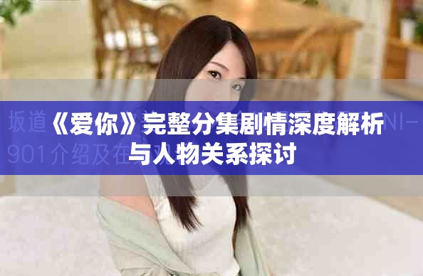 《爱你》完整分集剧情深度解析与人物关系探讨