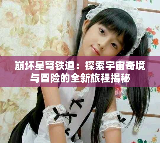 崩坏星穹铁道：探索宇宙奇境与冒险的全新旅程揭秘