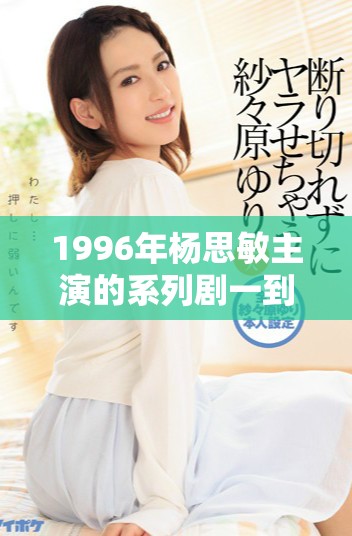 1996年杨思敏主演的系列剧一到五集角色介绍与演员解析