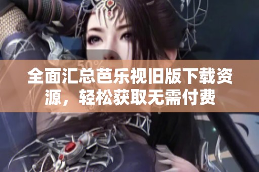 全面汇总芭乐视旧版下载资源，轻松获取无需付费