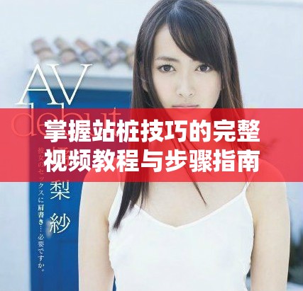 掌握站桩技巧的完整视频教程与步骤指南