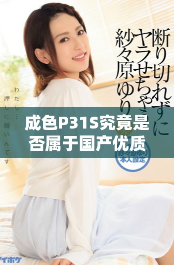 成色P31S究竟是否属于国产优质精密产品分析