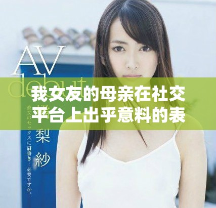 我女友的母亲在社交平台上出乎意料的表现让我感到震惊