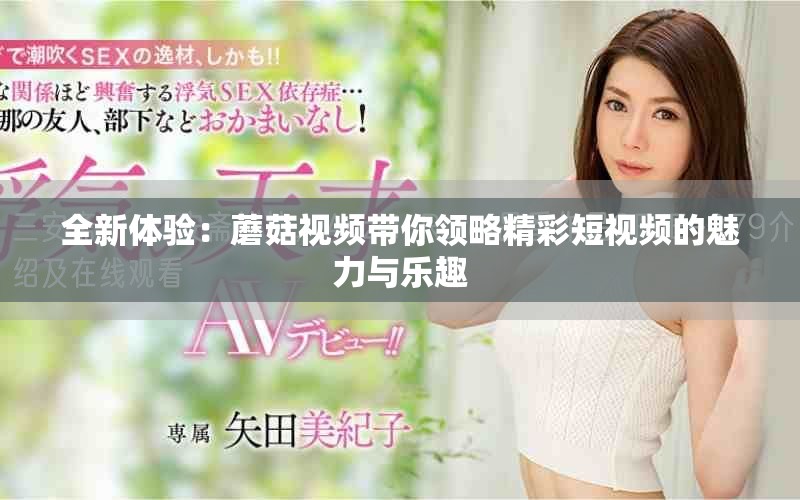 全新体验：蘑菇视频带你领略精彩短视频的魅力与乐趣