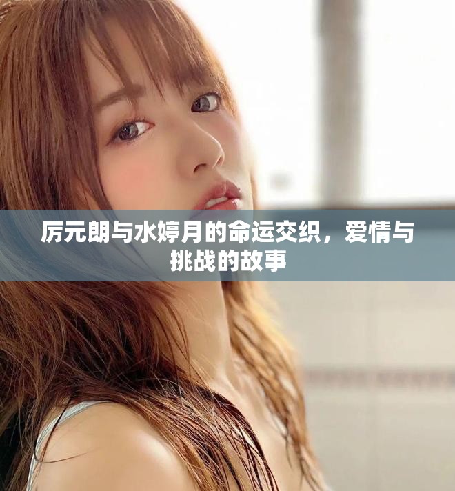 厉元朗与水婷月的命运交织，爱情与挑战的故事