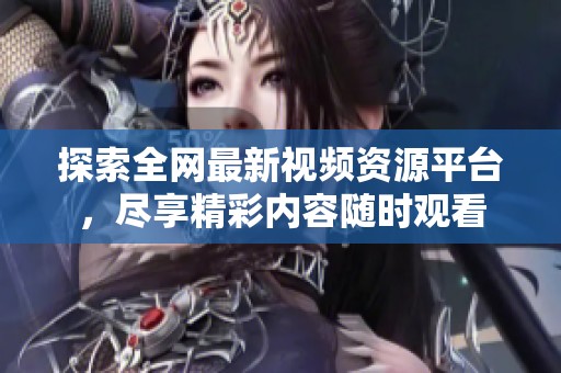 探索全网最新视频资源平台，尽享精彩内容随时观看