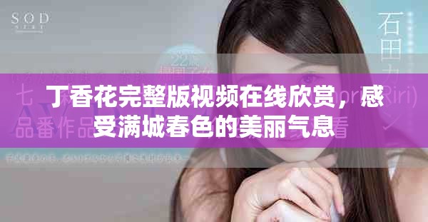 丁香花完整版视频在线欣赏，感受满城春色的美丽气息