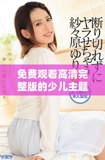 免费观看高清完整版的少儿主题电影，适合18岁以上观众