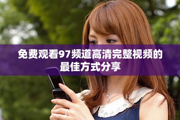 免费观看97频道高清完整视频的最佳方式分享