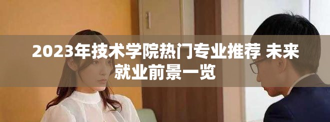2023年技术学院热门专业推荐 未来就业前景一览