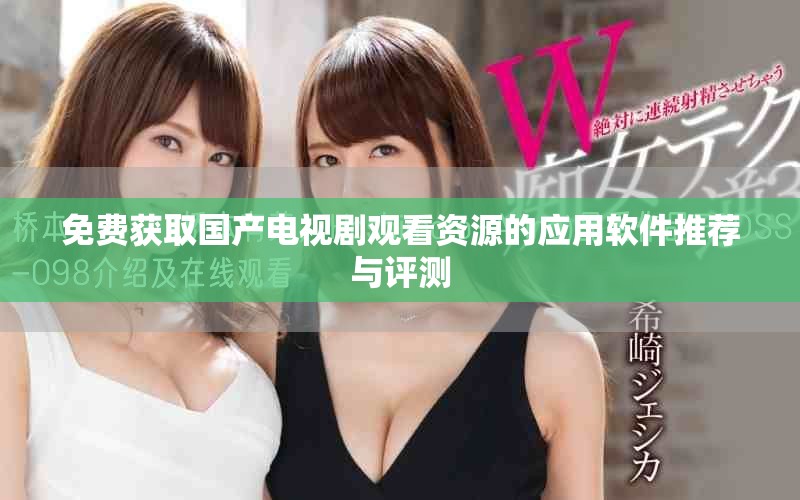 免费获取国产电视剧观看资源的应用软件推荐与评测